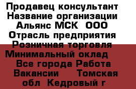 Продавец-консультант › Название организации ­ Альянс-МСК, ООО › Отрасль предприятия ­ Розничная торговля › Минимальный оклад ­ 1 - Все города Работа » Вакансии   . Томская обл.,Кедровый г.